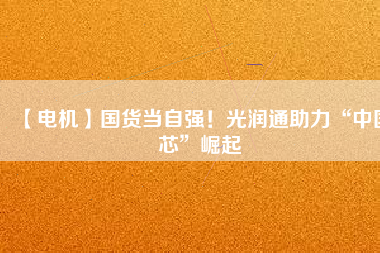 【電機(jī)】國(guó)貨當(dāng)自強(qiáng)！光潤(rùn)通助力“中國(guó)芯”崛起
          