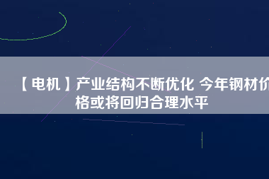 【電機(jī)】產(chǎn)業(yè)結(jié)構(gòu)不斷優(yōu)化 今年鋼材價(jià)格或?qū)⒒貧w合理水平
          