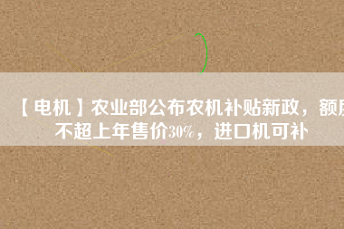 【電機】農(nóng)業(yè)部公布農(nóng)機補貼新政，額度不超上年售價30%，進口機可補
          