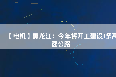 【電機(jī)】黑龍江：今年將開工建設(shè)4條高速公路
          