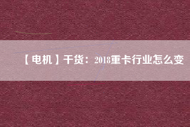 【電機(jī)】干貨：2018重卡行業(yè)怎么變
          