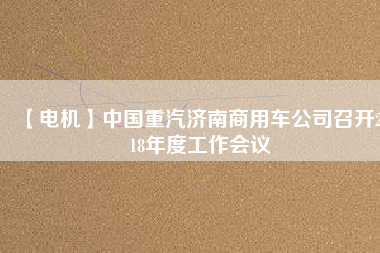 【電機(jī)】中國重汽濟(jì)南商用車公司召開2018年度工作會議
          