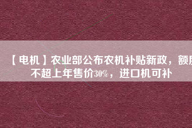 【電機】農(nóng)業(yè)部公布農(nóng)機補貼新政，額度不超上年售價30%，進口機可補
          