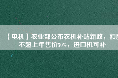 【電機】農(nóng)業(yè)部公布農(nóng)機補貼新政，額度不超上年售價30%，進口機可補
          