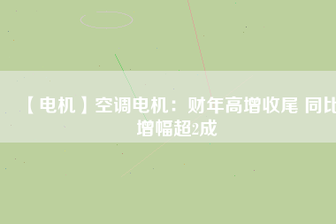 【電機(jī)】空調(diào)電機(jī)：財(cái)年高增收尾 同比增幅超2成
          