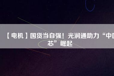 【電機(jī)】國(guó)貨當(dāng)自強(qiáng)！光潤(rùn)通助力“中國(guó)芯”崛起
          