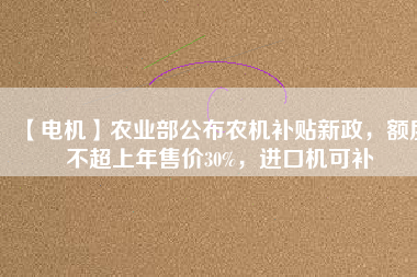 【電機】農(nóng)業(yè)部公布農(nóng)機補貼新政，額度不超上年售價30%，進口機可補
          