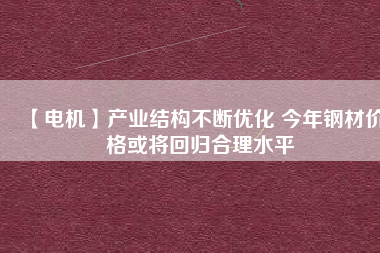 【電機(jī)】產(chǎn)業(yè)結(jié)構(gòu)不斷優(yōu)化 今年鋼材價(jià)格或?qū)⒒貧w合理水平
          