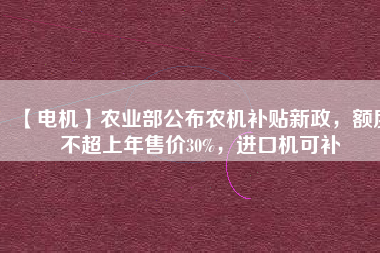 【電機】農(nóng)業(yè)部公布農(nóng)機補貼新政，額度不超上年售價30%，進口機可補
          