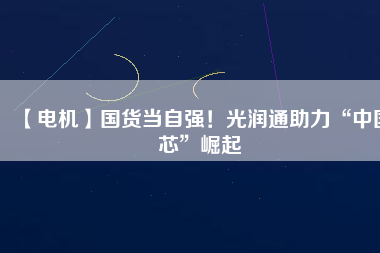 【電機(jī)】國(guó)貨當(dāng)自強(qiáng)！光潤(rùn)通助力“中國(guó)芯”崛起
          