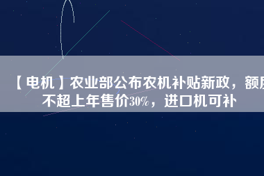 【電機】農(nóng)業(yè)部公布農(nóng)機補貼新政，額度不超上年售價30%，進口機可補
          