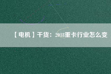 【電機(jī)】干貨：2018重卡行業(yè)怎么變
          