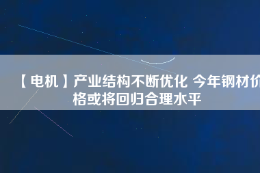 【電機(jī)】產(chǎn)業(yè)結(jié)構(gòu)不斷優(yōu)化 今年鋼材價(jià)格或?qū)⒒貧w合理水平
          