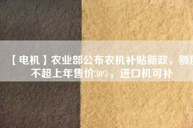 【電機】農(nóng)業(yè)部公布農(nóng)機補貼新政，額度不超上年售價30%，進口機可補
          