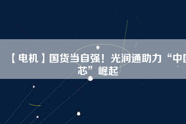 【電機(jī)】國(guó)貨當(dāng)自強(qiáng)！光潤(rùn)通助力“中國(guó)芯”崛起
          