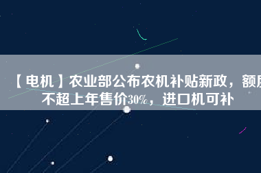 【電機】農(nóng)業(yè)部公布農(nóng)機補貼新政，額度不超上年售價30%，進口機可補
          