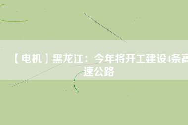 【電機(jī)】黑龍江：今年將開工建設(shè)4條高速公路
          