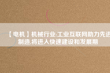 【電機】機械行業(yè):工業(yè)互聯(lián)網(wǎng)助力先進制造,將進入快速建設和發(fā)展期
          