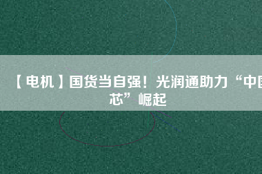 【電機(jī)】國(guó)貨當(dāng)自強(qiáng)！光潤(rùn)通助力“中國(guó)芯”崛起
          