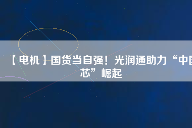 【電機(jī)】國(guó)貨當(dāng)自強(qiáng)！光潤(rùn)通助力“中國(guó)芯”崛起
          