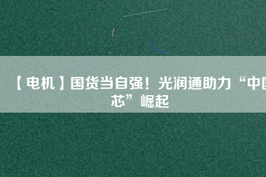 【電機(jī)】國(guó)貨當(dāng)自強(qiáng)！光潤(rùn)通助力“中國(guó)芯”崛起
          