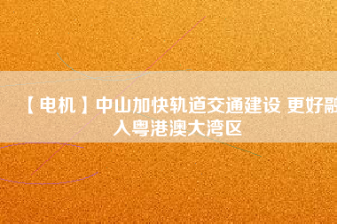 【電機】中山加快軌道交通建設(shè) 更好融入粵港澳大灣區(qū)
          