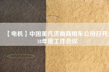 【電機(jī)】中國重汽濟(jì)南商用車公司召開2018年度工作會議
          