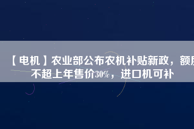 【電機】農(nóng)業(yè)部公布農(nóng)機補貼新政，額度不超上年售價30%，進口機可補
          