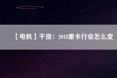 【電機(jī)】干貨：2018重卡行業(yè)怎么變
          