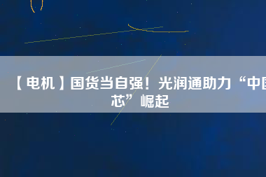 【電機(jī)】國(guó)貨當(dāng)自強(qiáng)！光潤(rùn)通助力“中國(guó)芯”崛起
          