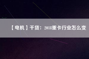 【電機(jī)】干貨：2018重卡行業(yè)怎么變
          