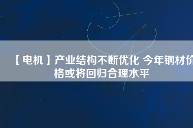 【電機(jī)】產(chǎn)業(yè)結(jié)構(gòu)不斷優(yōu)化 今年鋼材價(jià)格或?qū)⒒貧w合理水平
          