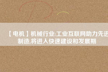 【電機】機械行業(yè):工業(yè)互聯(lián)網(wǎng)助力先進制造,將進入快速建設和發(fā)展期
          