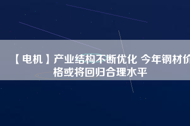 【電機(jī)】產(chǎn)業(yè)結(jié)構(gòu)不斷優(yōu)化 今年鋼材價(jià)格或?qū)⒒貧w合理水平
          