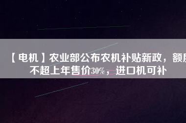 【電機】農(nóng)業(yè)部公布農(nóng)機補貼新政，額度不超上年售價30%，進口機可補
          