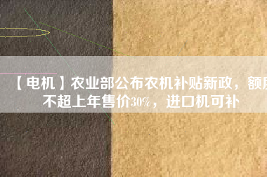 【電機】農(nóng)業(yè)部公布農(nóng)機補貼新政，額度不超上年售價30%，進口機可補
          