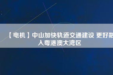 【電機】中山加快軌道交通建設(shè) 更好融入粵港澳大灣區(qū)
          