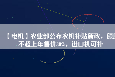 【電機】農(nóng)業(yè)部公布農(nóng)機補貼新政，額度不超上年售價30%，進口機可補
          