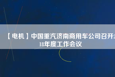 【電機(jī)】中國重汽濟(jì)南商用車公司召開2018年度工作會議
          