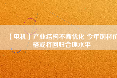 【電機(jī)】產(chǎn)業(yè)結(jié)構(gòu)不斷優(yōu)化 今年鋼材價(jià)格或?qū)⒒貧w合理水平
          