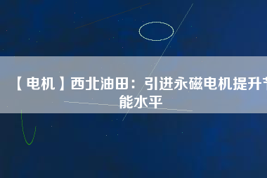 【電機】西北油田：引進永磁電機提升節(jié)能水平
          