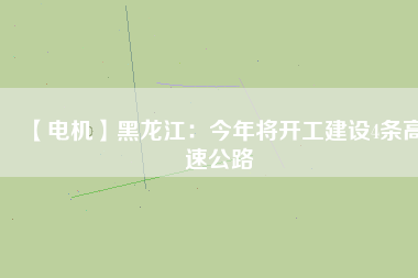 【電機(jī)】黑龍江：今年將開工建設(shè)4條高速公路
          