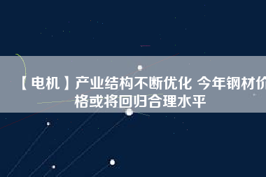 【電機(jī)】產(chǎn)業(yè)結(jié)構(gòu)不斷優(yōu)化 今年鋼材價(jià)格或?qū)⒒貧w合理水平
          