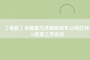 【電機(jī)】中國重汽濟(jì)南商用車公司召開2018年度工作會議
          