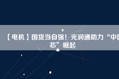 【電機(jī)】國(guó)貨當(dāng)自強(qiáng)！光潤(rùn)通助力“中國(guó)芯”崛起
          