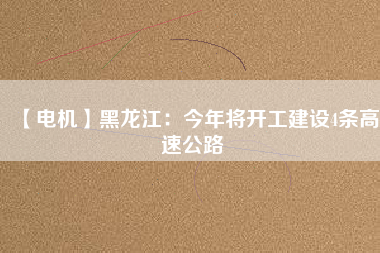 【電機(jī)】黑龍江：今年將開工建設(shè)4條高速公路